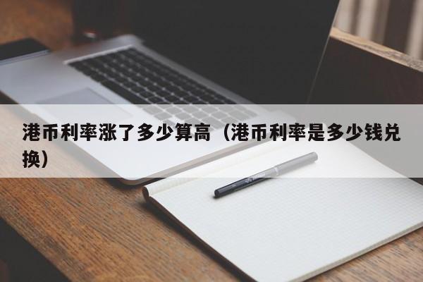 港币利率涨了多少算高（港币利率是多少钱兑换）