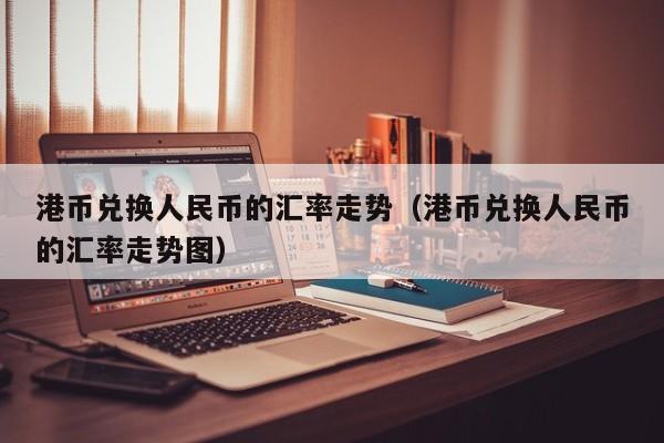 港币兑换人民币的汇率走势（港币兑换人民币的汇率走势图）