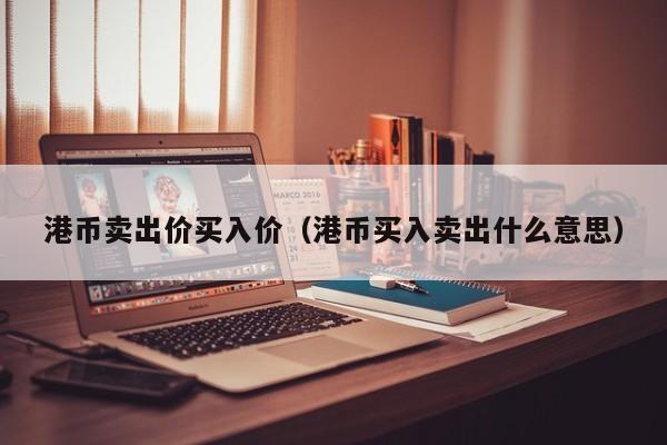 港币卖出价买入价（港币买入卖出什么意思）