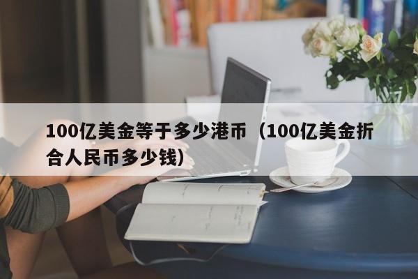 100亿美金等于多少港币（100亿美金折合人民币多少钱）