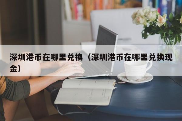 深圳港币在哪里兑换（深圳港币在哪里兑换现金）