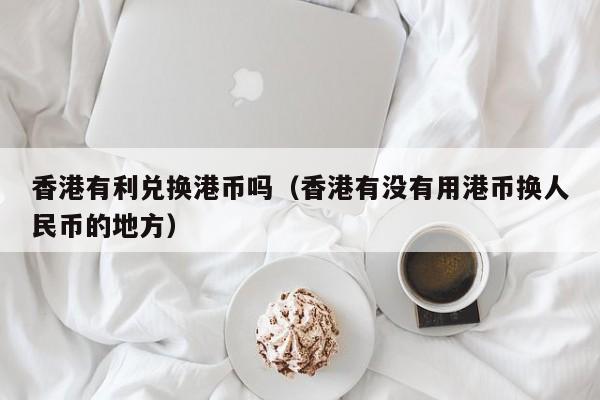 香港有利兑换港币吗（香港有没有用港币换人民币的地方）