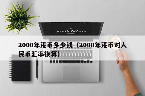 2000年港币多少钱（2000年港币对人民币汇率换算）
