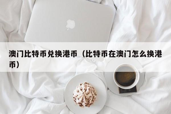 澳门比特币兑换港币（比特币在澳门怎么换港币）
