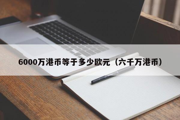 6000万港币等于多少欧元（六千万港币）