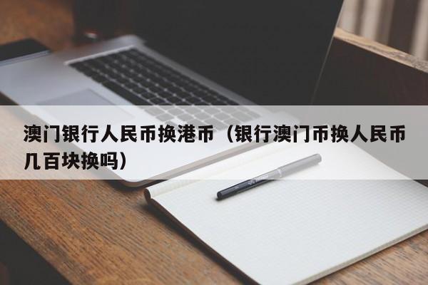 澳门银行人民币换港币（银行澳门币换人民币几百块换吗）