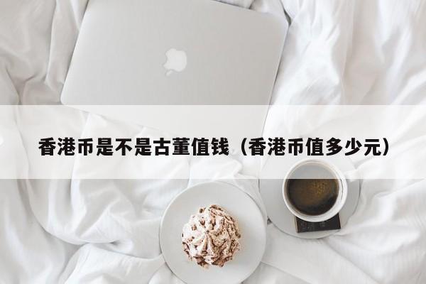 香港币是不是古董值钱（香港币值多少元）