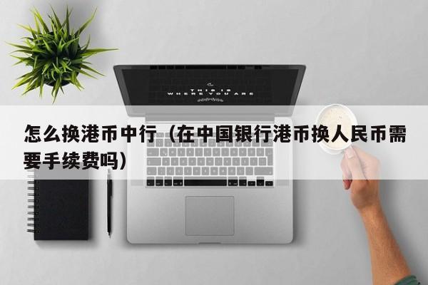 怎么换港币中行（在中国银行港币换人民币需要手续费吗）