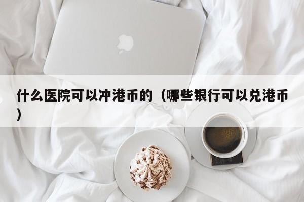 什么医院可以冲港币的（哪些银行可以兑港币）
