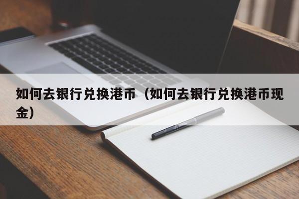 如何去银行兑换港币（如何去银行兑换港币现金）