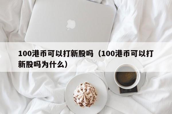 100港币可以打新股吗（100港币可以打新股吗为什么）