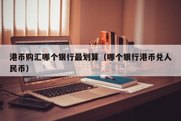 港币购汇哪个银行最划算（哪个银行港币兑人民币）