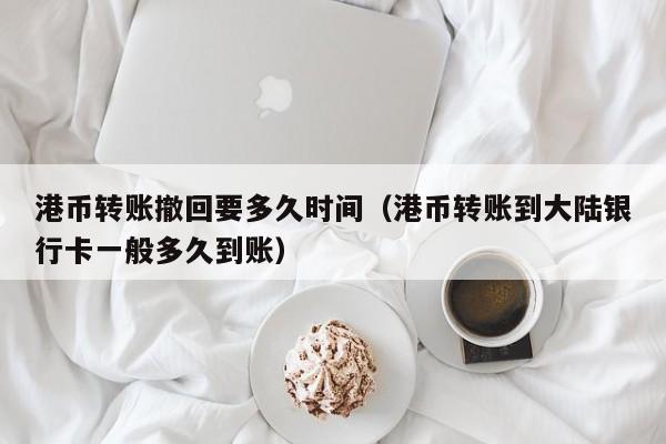 港币转账撤回要多久时间（港币转账到大陆银行卡一般多久到账）