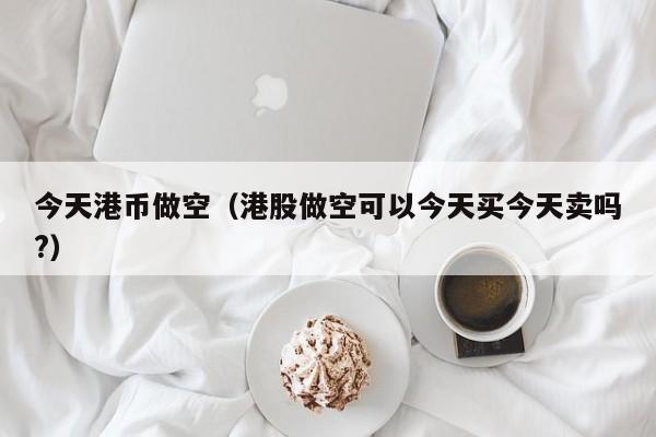 今天港币做空（港股做空可以今天买今天卖吗?）