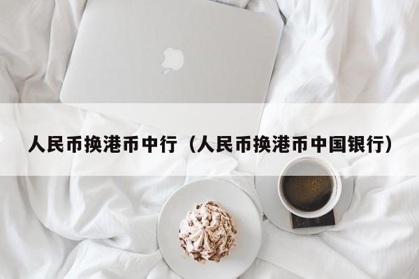人民币换港币中行（人民币换港币中国银行）