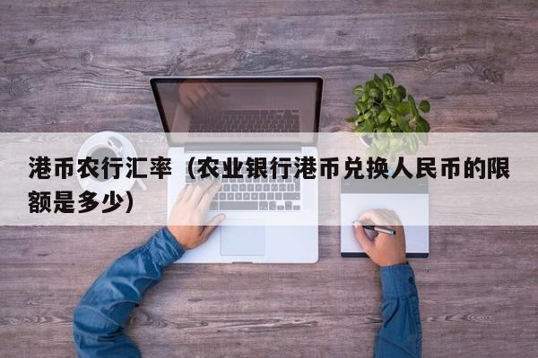 港币农行汇率（农业银行港币兑换人民币的限额是多少）