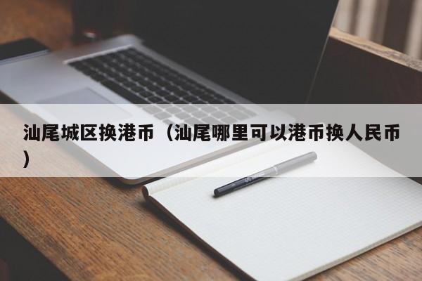 汕尾城区换港币（汕尾哪里可以港币换人民币）