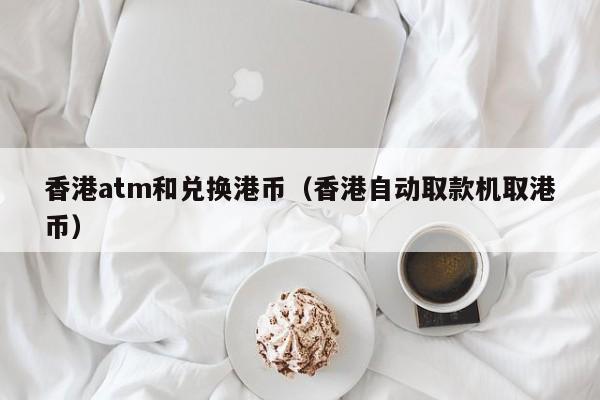 香港atm和兑换港币（香港自动取款机取港币）