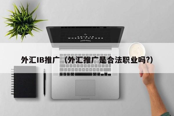 外汇IB推广（外汇推广是合法职业吗?）