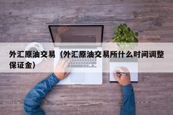 外汇原油交易（外汇原油交易所什么时间调整保证金）