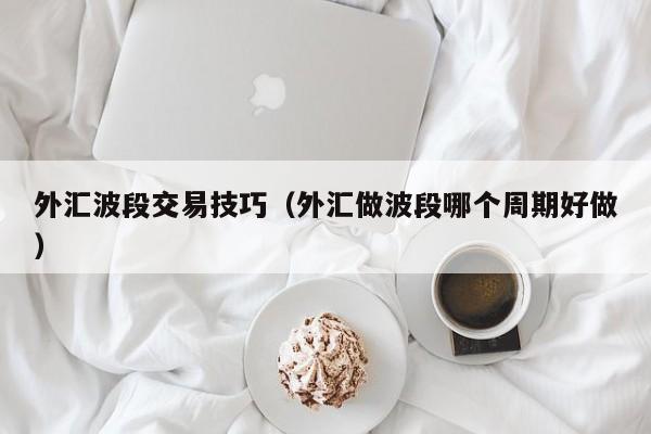 外汇波段交易技巧（外汇做波段哪个周期好做）