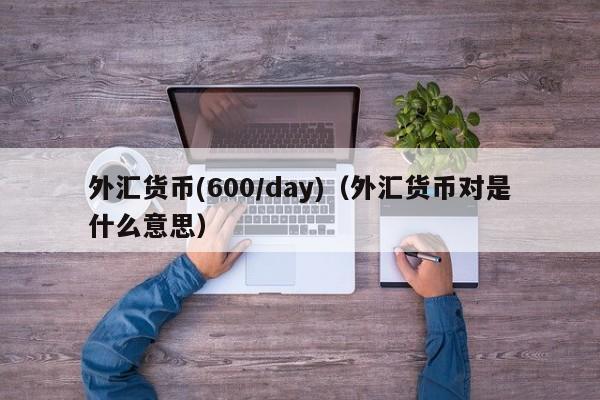 外汇货币(600/day)（外汇货币对是什么意思）