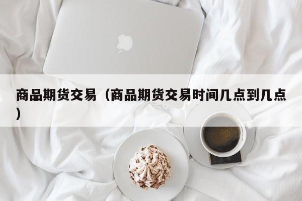 商品期货交易（商品期货交易时间几点到几点）