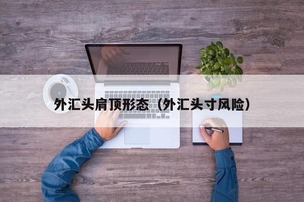 外汇头肩顶形态（外汇头寸风险）
