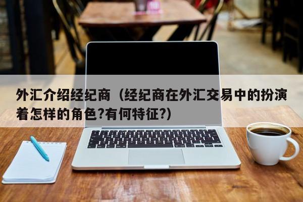 外汇介绍经纪商（经纪商在外汇交易中的扮演着怎样的角色?有何特征?）