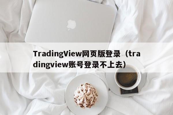 TradingView网页版登录（tradingview账号登录不上去）