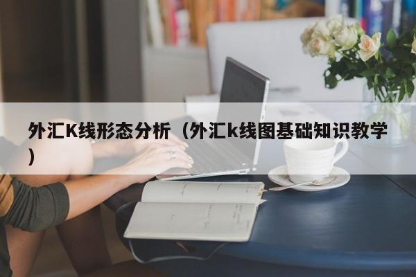 外汇K线形态分析（外汇k线图基础知识教学）