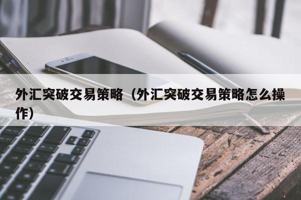 外汇突破交易策略（外汇突破交易策略怎么操作）