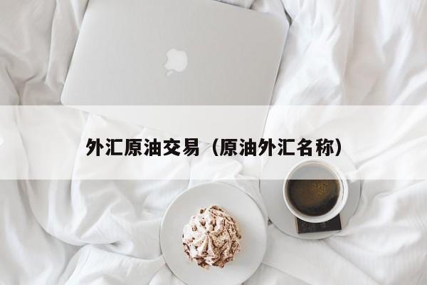 外汇原油交易（原油外汇名称）