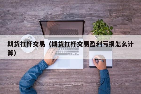 期货杠杆交易（期货杠杆交易盈利亏损怎么计算）