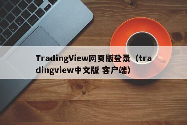 TradingView网页版登录（tradingview中文版 客户端）