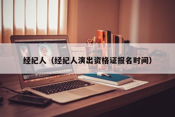 经纪人（经纪人演出资格证报名时间）