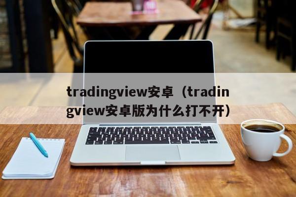 tradingview安卓（tradingview安卓版为什么打不开）