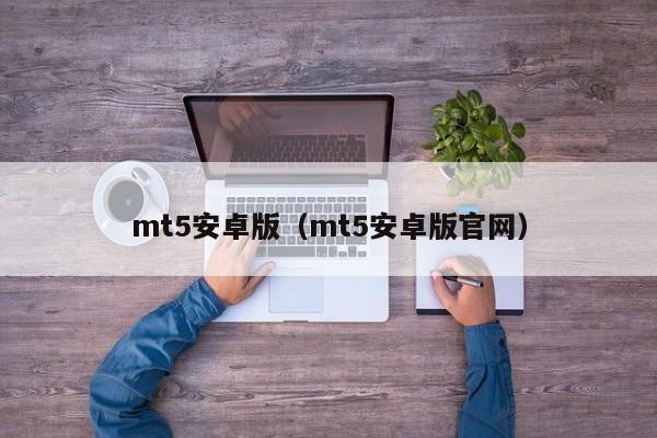 mt5安卓版（mt5安卓版官网）