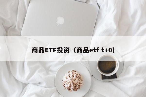 商品ETF投资（商品etf t+0）