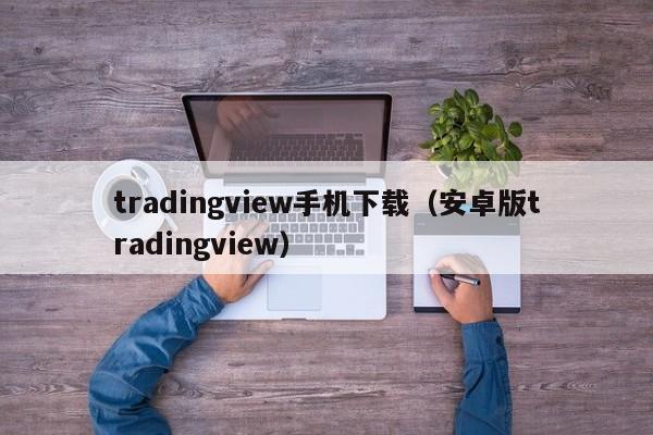 tradingview手机下载（安卓版tradingview）