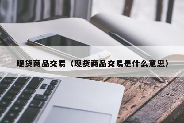 现货商品交易（现货商品交易是什么意思）