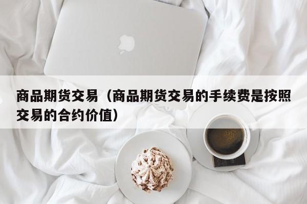 商品期货交易（商品期货交易的手续费是按照交易的合约价值）