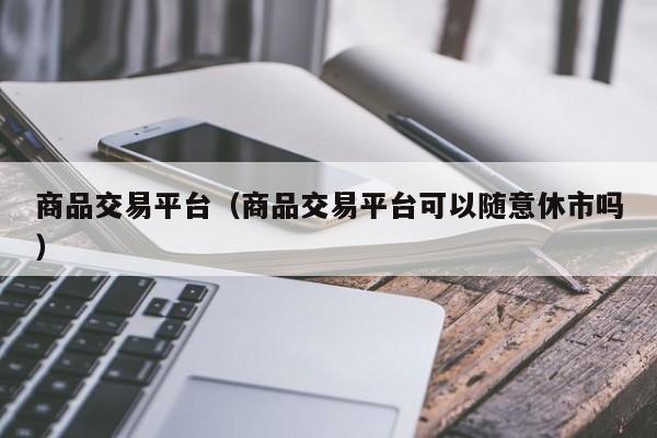 商品交易平台（商品交易平台可以随意休市吗）