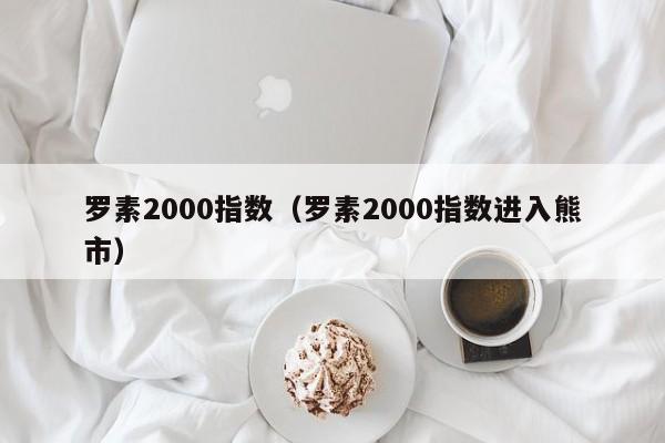 罗素2000指数（罗素2000指数进入熊市）