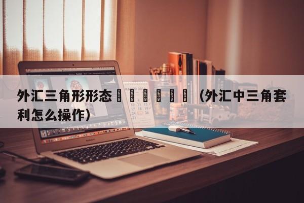 外汇三角形形态						（外汇中三角套利怎么操作）