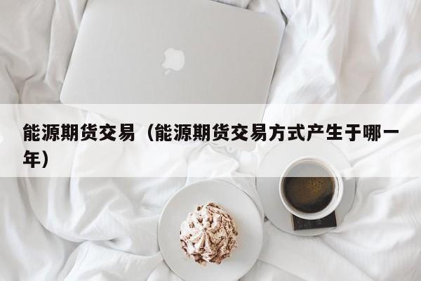 能源期货交易（能源期货交易方式产生于哪一年）