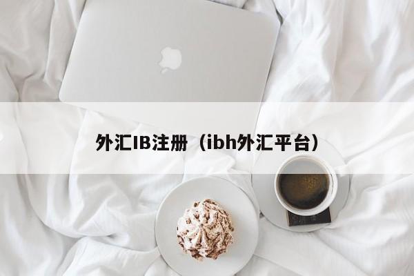 外汇IB注册（ibh外汇平台）