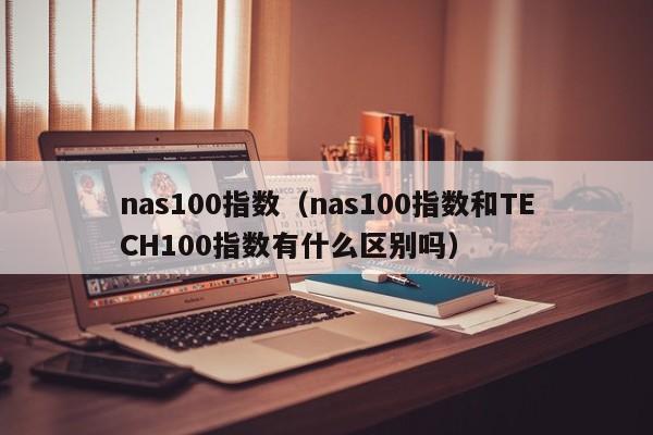 nas100指数（nas100指数和TECH100指数有什么区别吗）