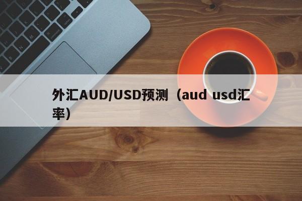 外汇AUD/USD预测（aud usd汇率）
