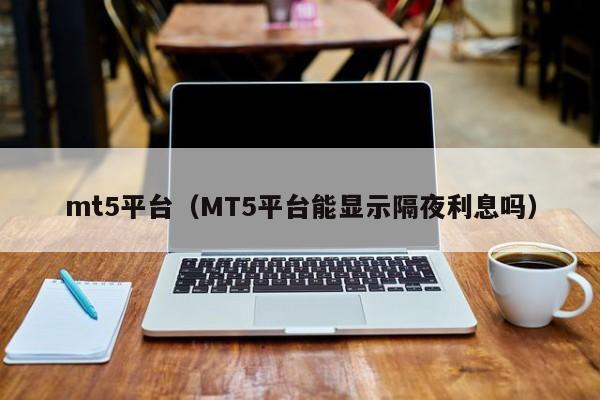 mt5平台（MT5平台能显示隔夜利息吗）